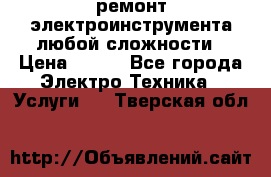 ремонт электроинструмента любой сложности › Цена ­ 100 - Все города Электро-Техника » Услуги   . Тверская обл.
